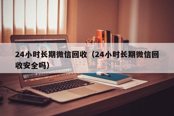 24小时长期微信回收（24小时长期微信回收安全吗）