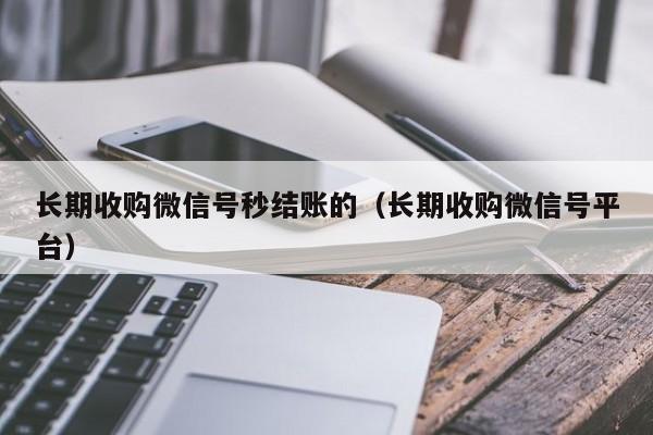 长期收购微信号秒结账的（长期收购微信号平台）