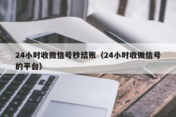 24小时收微信号秒结账（24小时收微信号的平台）