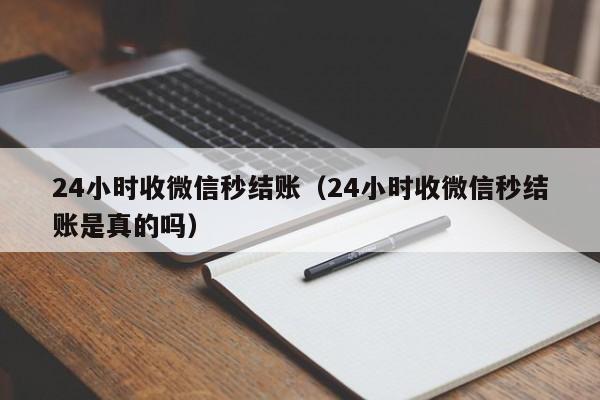 24小时收微信秒结账（24小时收微信秒结账是真的吗）