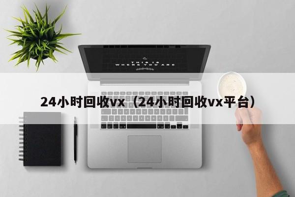 24小时回收vx（24小时回收vx平台）