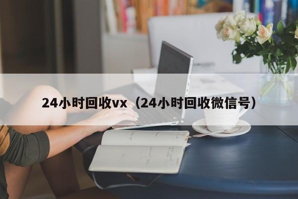 24小时回收vx（24小时回收微信号）