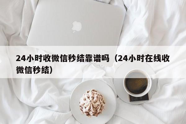 24小时收微信秒结靠谱吗（24小时在线收微信秒结）