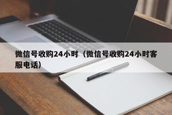 微信号收购24小时（微信号收购24小时客服电话）