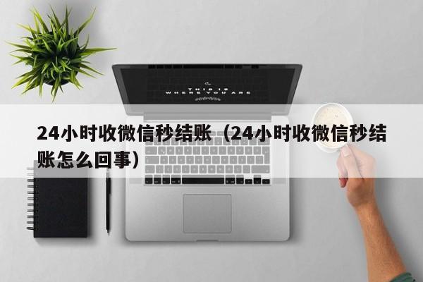 24小时收微信秒结账（24小时收微信秒结账怎么回事）