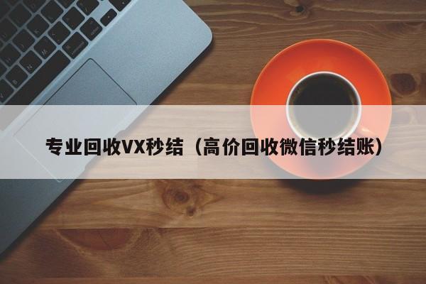 专业回收VX秒结（高价回收微信秒结账）