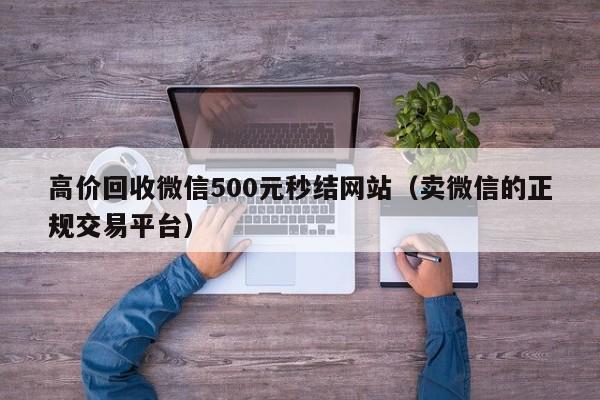 高价回收微信500元秒结网站（卖微信的正规交易平台）